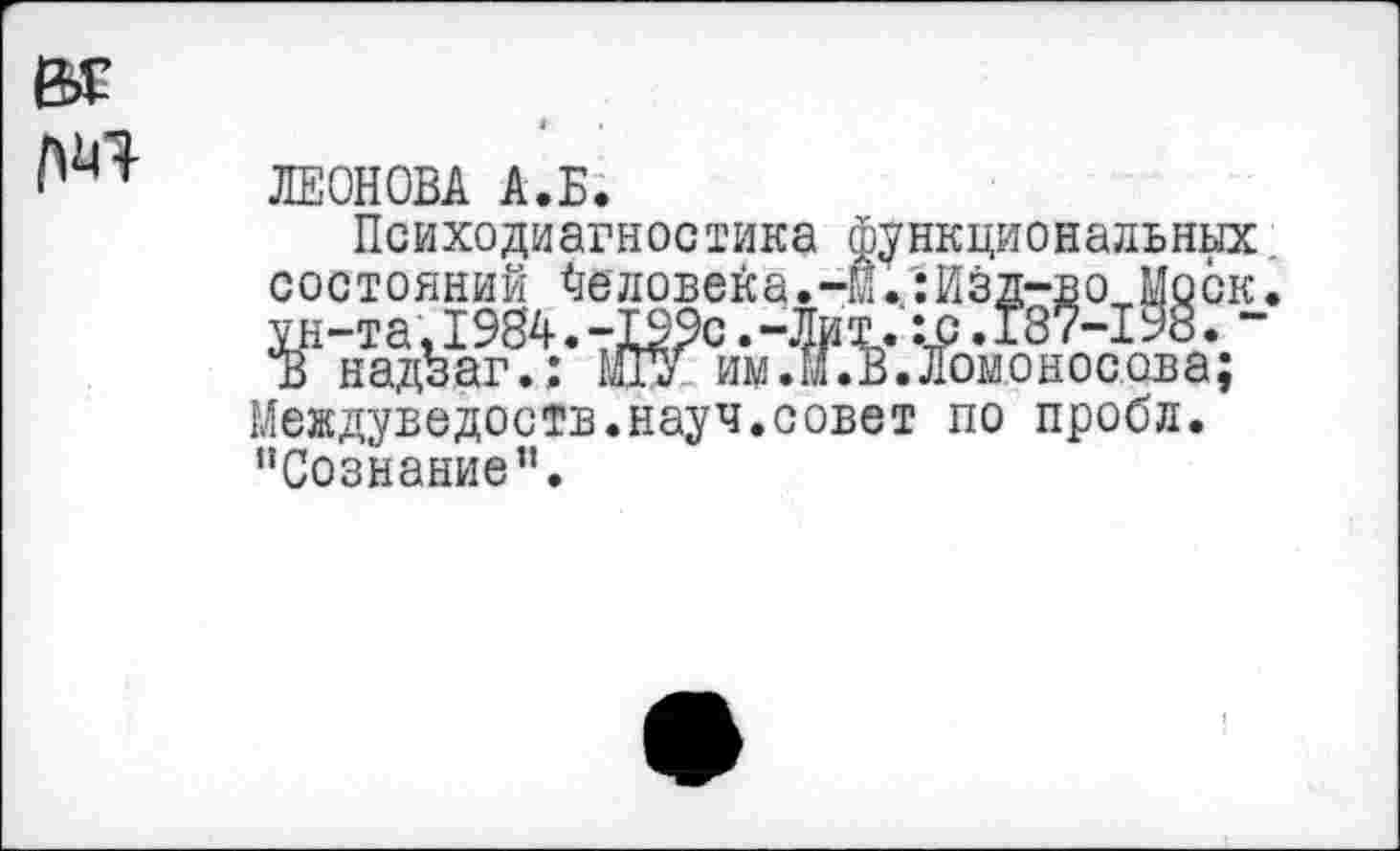 ﻿ЛЕОНОВА А.Б.
Психодиагностика функциональных состояний Человека.-И.:Изд-во Моск, ун-та,1984.-199с.-Лит. .187-198. “ Ъ надзаг.: 1Ш им.М.В.Ломоносова; Междуведоств.науч.совет по пробл. "Сознание”.